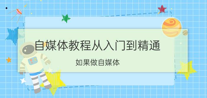 自媒体教程从入门到精通 如果做自媒体？自媒体该如何运营？